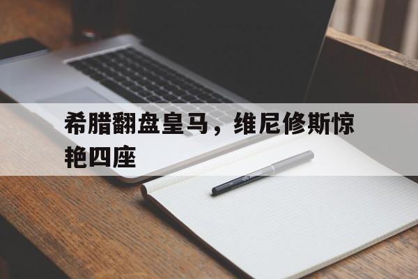 希腊翻盘皇马，维尼修斯惊艳四座